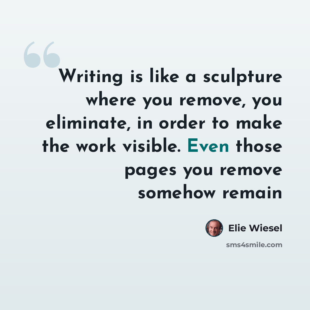 “Writing is like a sculpture where you remove, you eliminate, in order to make the work visible. Even those pages you remove somehow remain” quote by Elie Wiesel