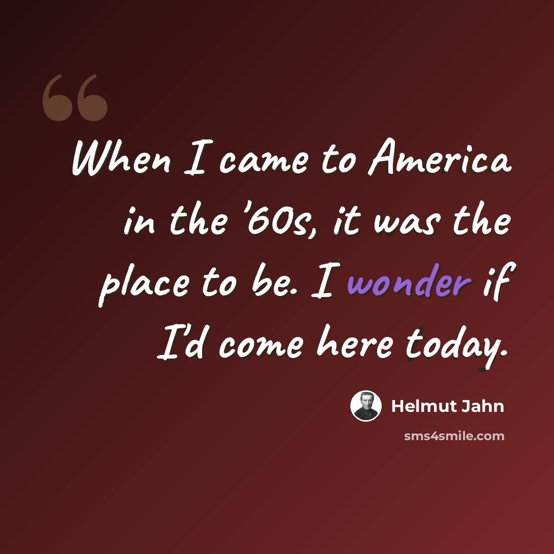 “When I came to America in the '60s, it was the place to be. I wonder if I'd come here today.” quote by Helmut Jahn