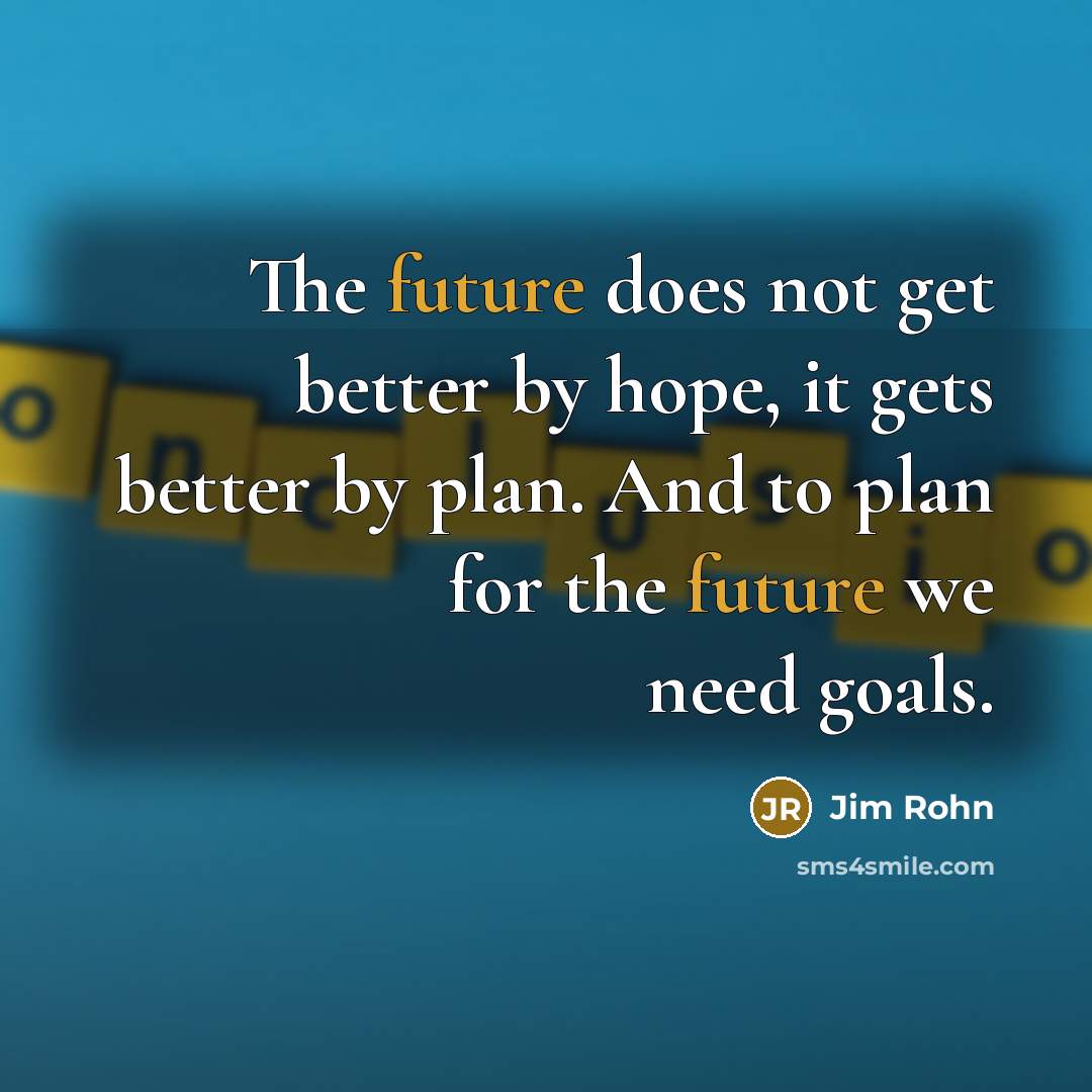 “The future does not get better by hope, it gets better by plan. And to plan for the future we need goals.” quote by Jim Rohn