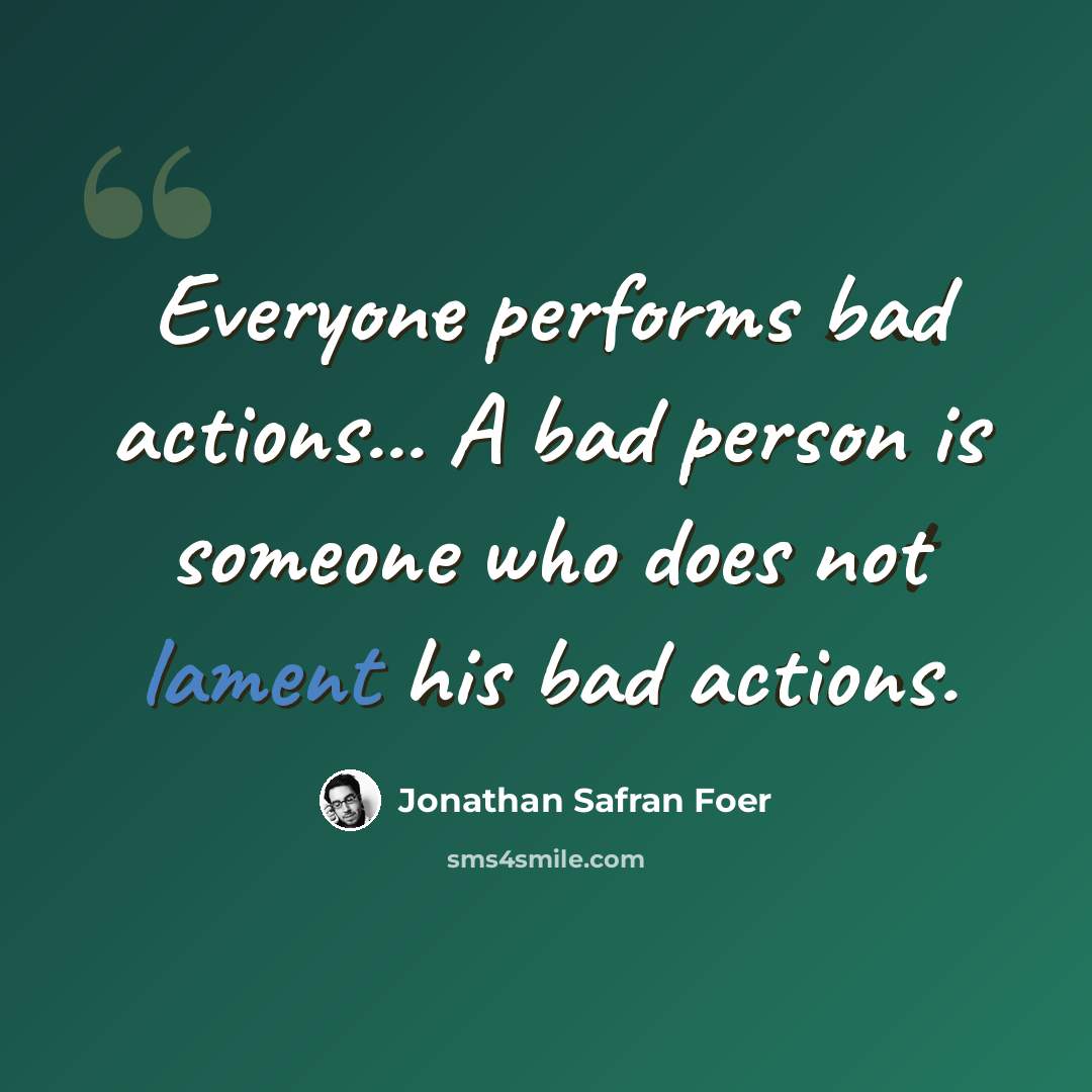 “Everyone performs bad actions... A bad person is someone who does not lament his bad actions.” quote by Jonathan Safran Foer
