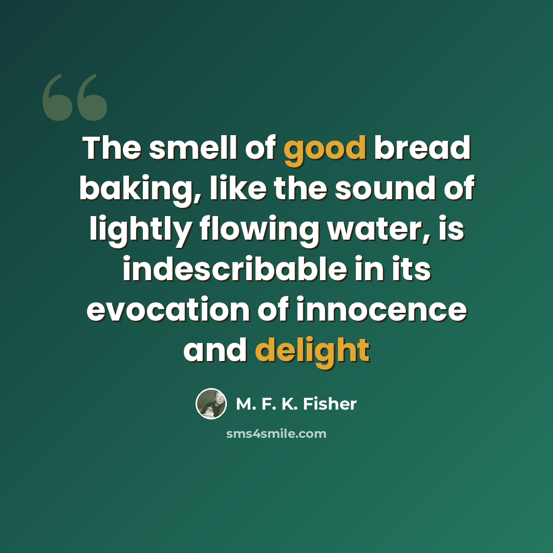 “The smell of good bread baking, like the sound of lightly flowing water, is indescribable in its evocation of innocence and delight” quote by M. F. K. Fisher