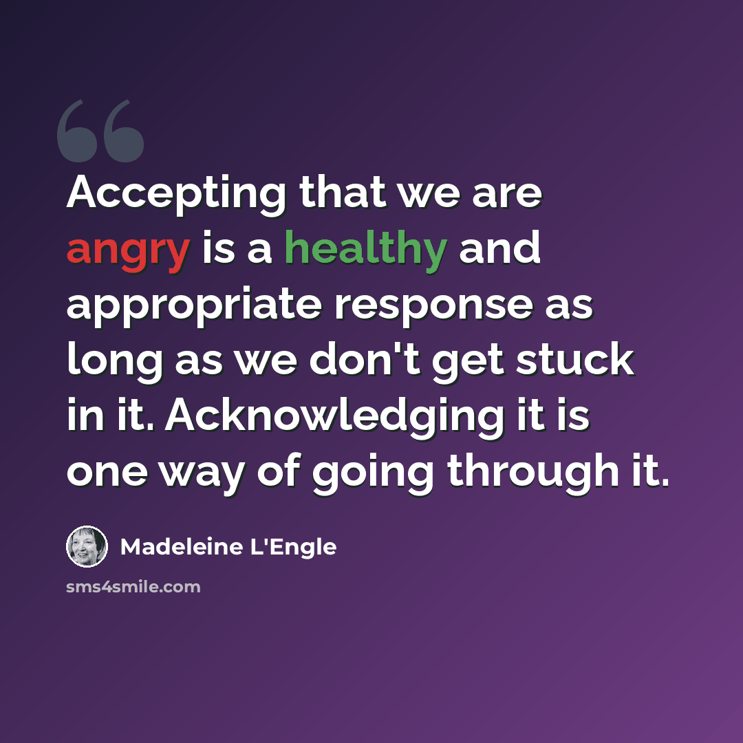 “Accepting that we are angry is a healthy and appropriate response as long as we don't get stuck in it. Acknowledging it is one way of going through it.” quote by Madeleine L'Engle