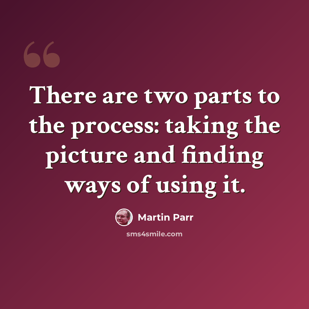 “There are two parts to the process: taking the picture and finding ways of using it.” quote by Martin Parr