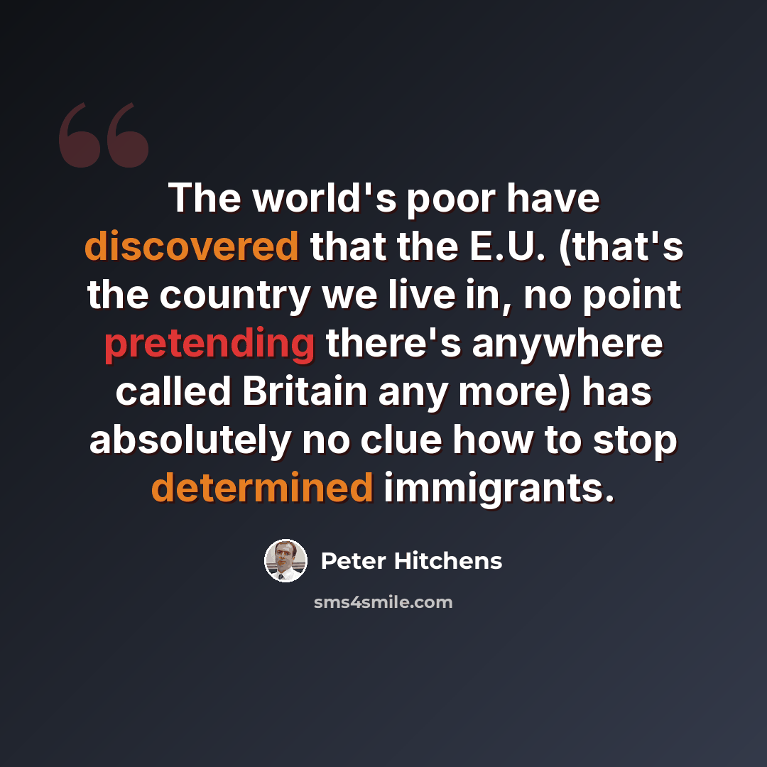 “The world's poor have discovered that the E.U. (that's the country we live in, no point pretending there's anywhere called Britain any more) has absolutely no clue how to stop determined immigrants.” quote by Peter Hitchens