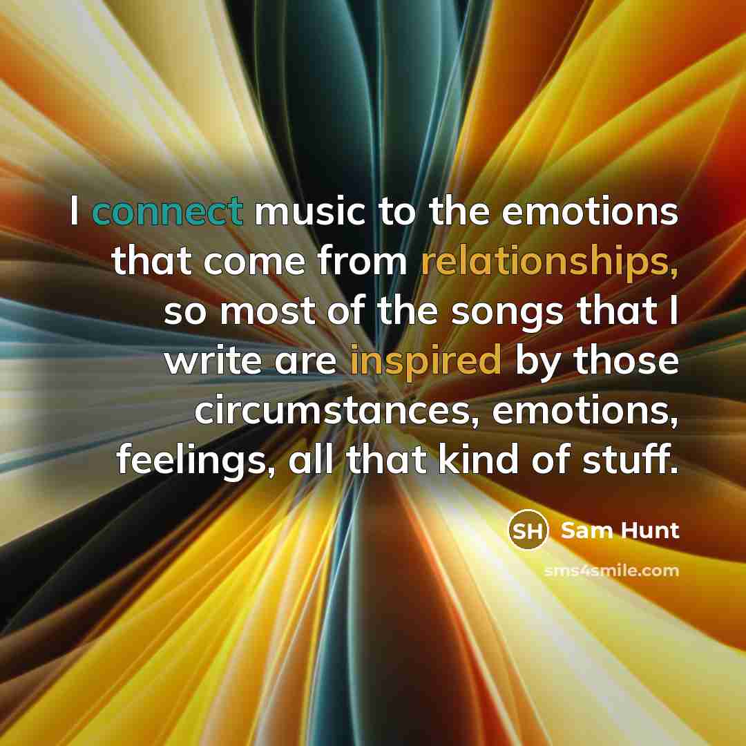 “I connect music to the emotions that come from relationships, so most of the songs that I write are inspired by those circumstances, emotions, feelings, all that kind of stuff.” quote by Sam Hunt