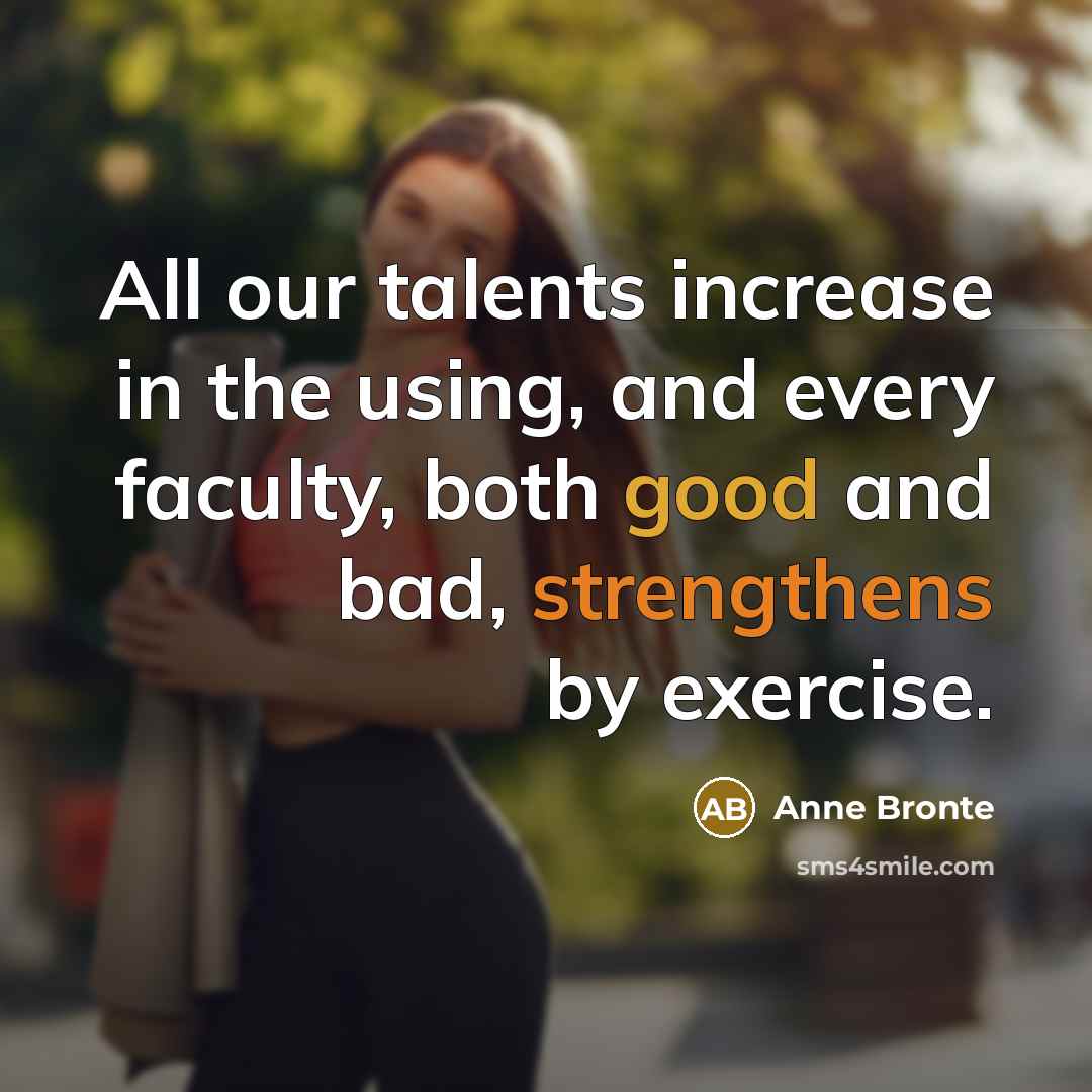“All our talents increase in the using, and every faculty, both good and bad, strengthens by exercise.” quote by Anne Bronte