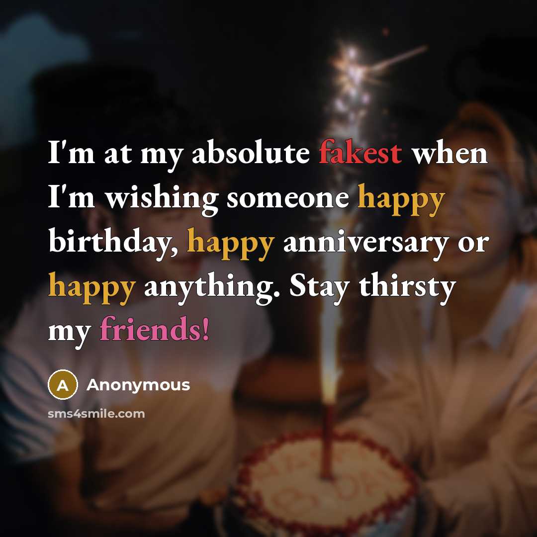 “I'm at my absolute fakest when I'm wishing someone happy birthday, happy anniversary or happy anything. Stay thirsty my friends!” quote by Anonymous