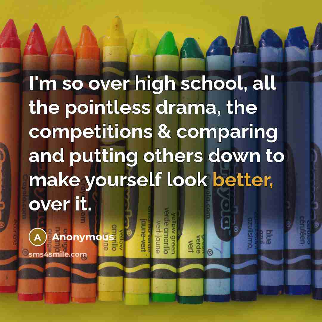 “I'm so over high school, all the pointless drama, the competitions & comparing and putting others down to make yourself look better, over it.” quote by Anonymous
