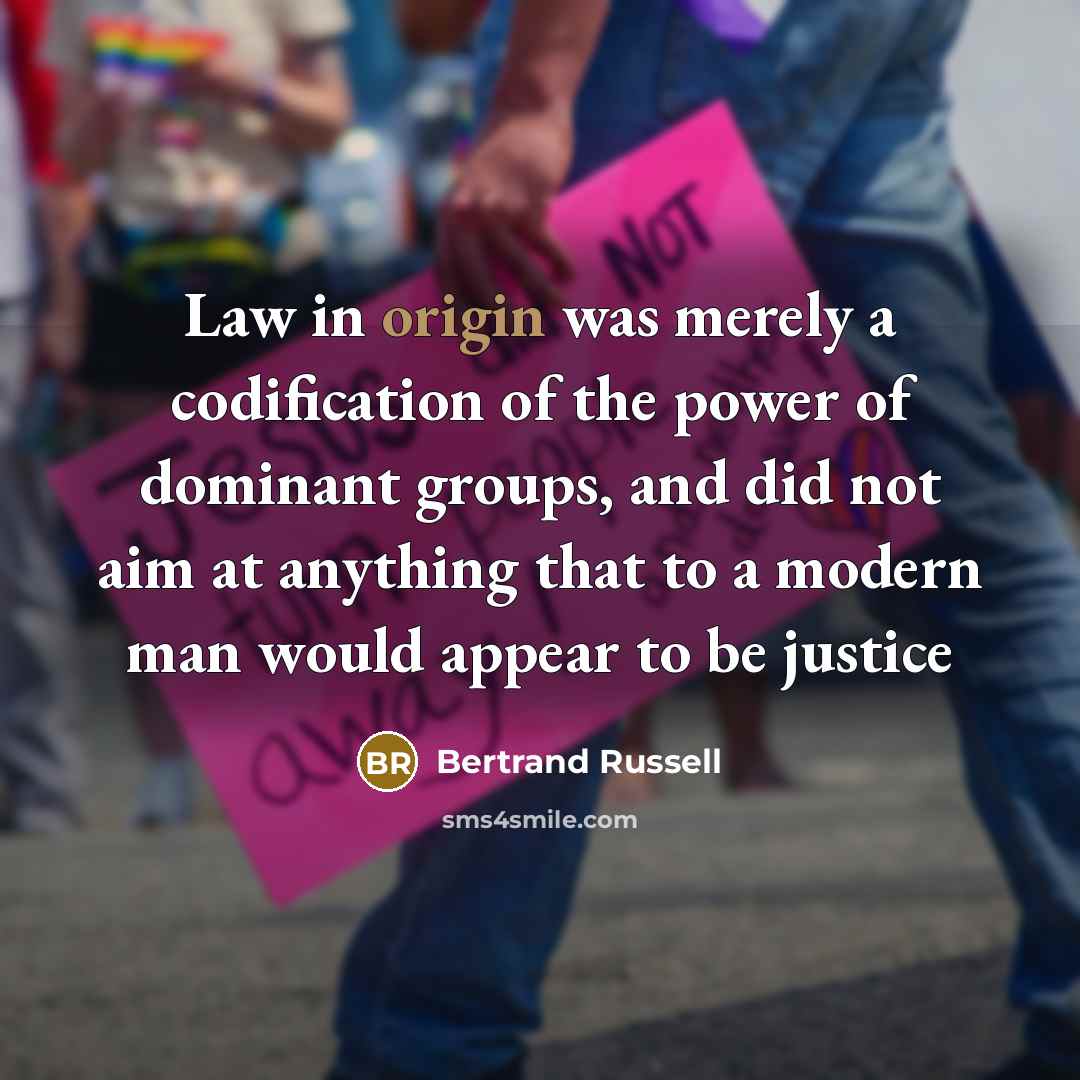 “Law in origin was merely a codification of the power of dominant groups, and did not aim at anything that to a modern man would appear to be justice” quote by Bertrand Russell