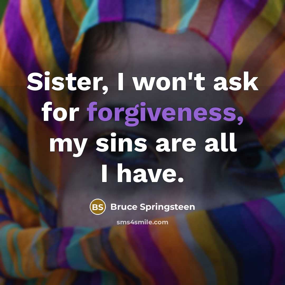 “Sister, I won't ask for forgiveness, my sins are all I have.” quote by Bruce Springsteen