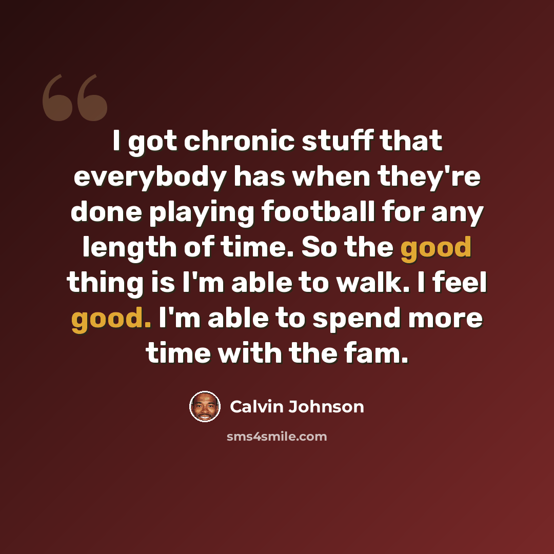“I got chronic stuff that everybody has when they're done playing football for any length of time. So the good thing is I'm able to walk. I feel good. I'm able to spend more time with the fam.” quote by Calvin Johnson