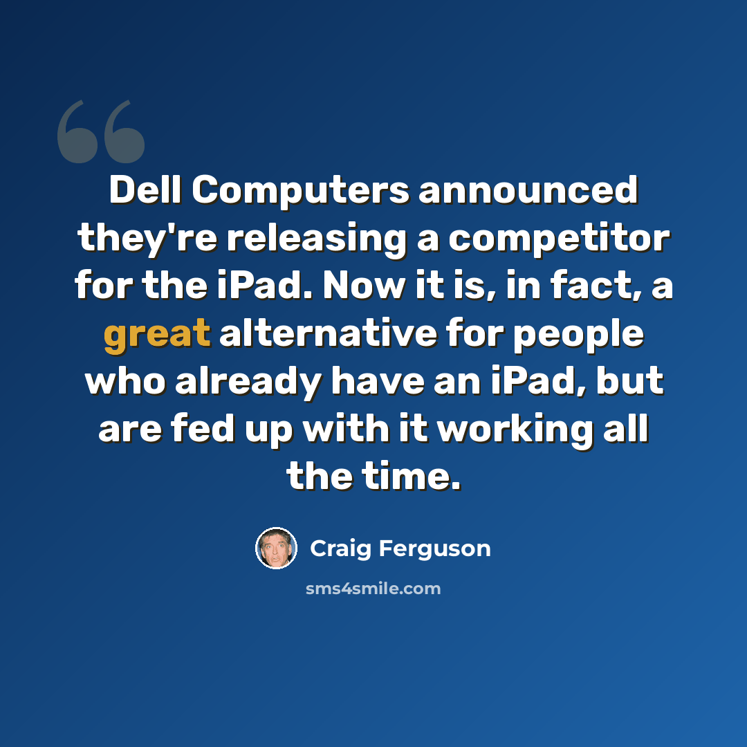 “Dell Computers announced they're releasing a competitor for the iPad. Now it is, in fact, a great alternative for people who already have an iPad, but are fed up with it working all the time.” quote by Craig Ferguson