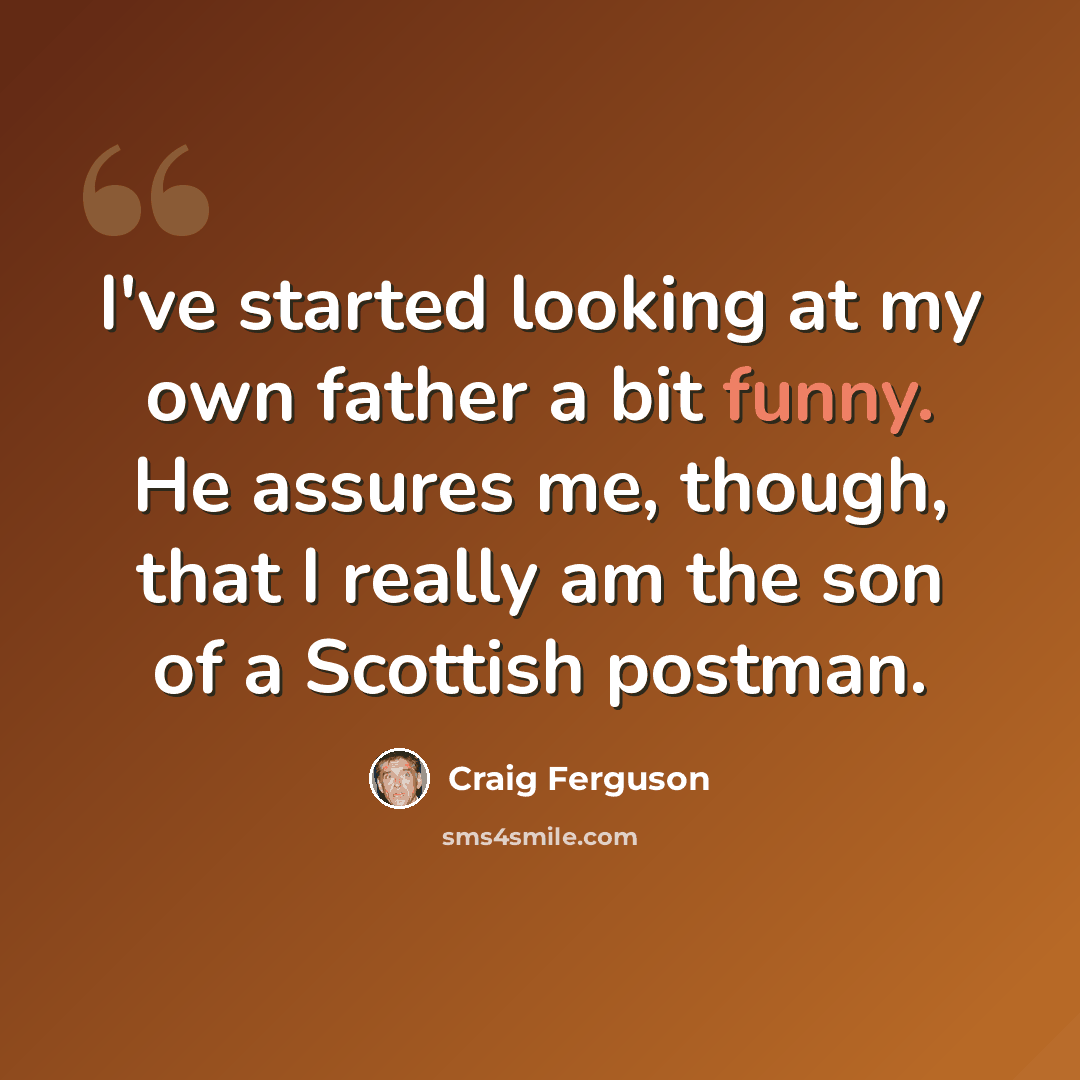 “I've started looking at my own father a bit funny. He assures me, though, that I really am the son of a Scottish postman.” quote by Craig Ferguson