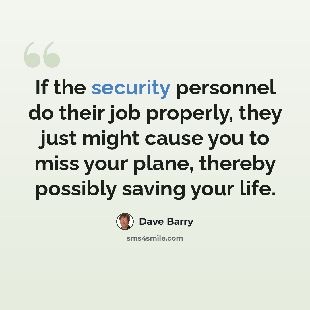 “If the security personnel do their job properly, they just might cause you to miss your plane, thereby possibly saving your life.” quote by Dave Barry
