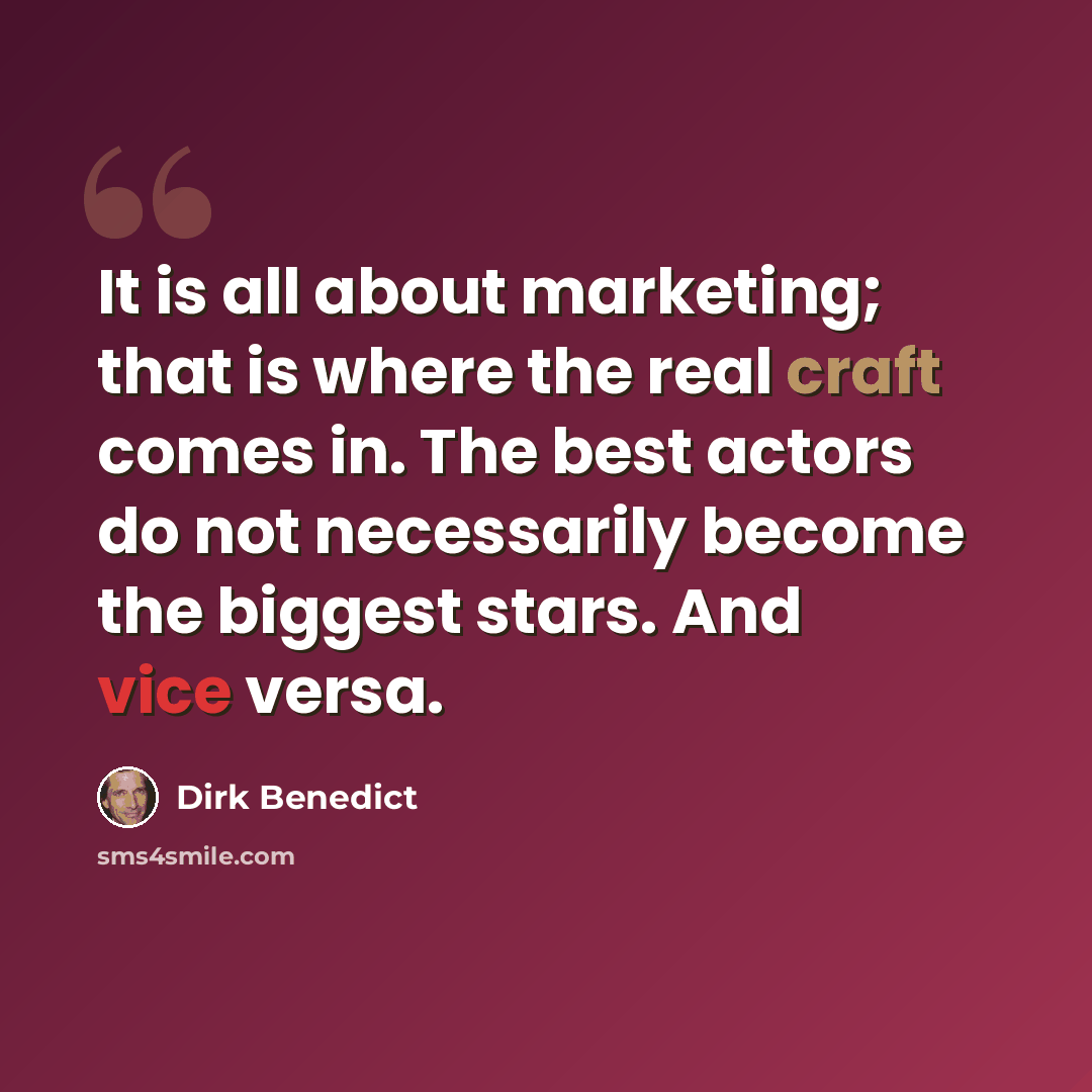 “It is all about marketing; that is where the real craft comes in. The best actors do not necessarily become the biggest stars. And vice versa.” quote by Dirk Benedict