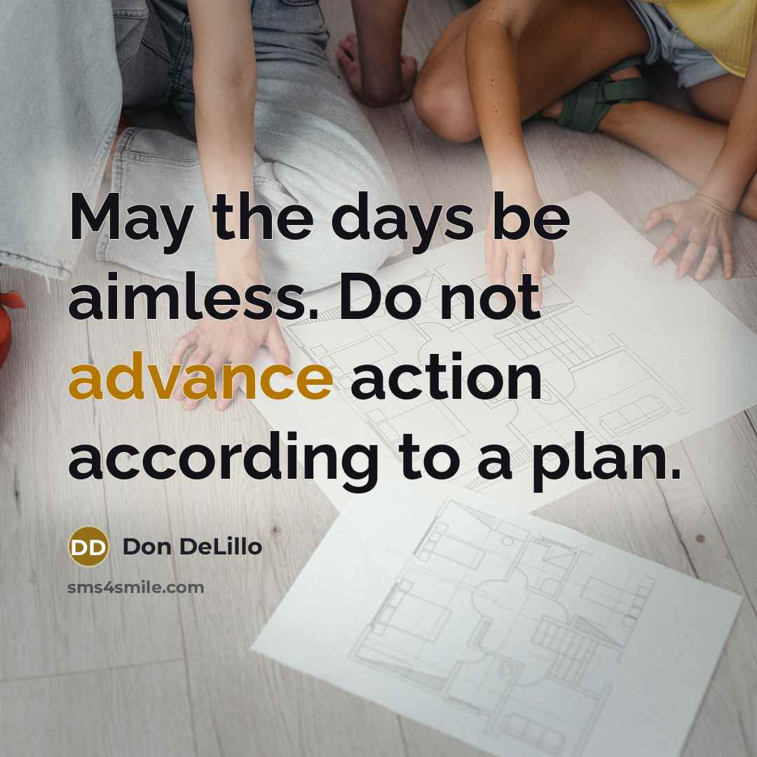 “May the days be aimless. Do not advance action according to a plan.” quote by Don DeLillo
