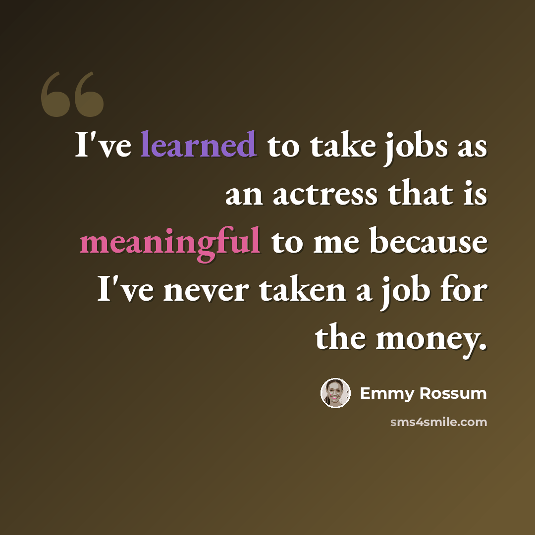 “I've learned to take jobs as an actress that is meaningful to me because I've never taken a job for the money.” quote by Emmy Rossum