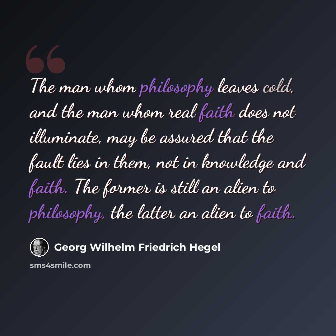 “The man whom philosophy leaves cold, and the man whom real faith does not illuminate, may be assured that the fault lies in them, not in knowledge and faith. The former is still an alien to philosophy, the latter an alien to faith.” quote by Georg Wilhelm Friedrich Hegel