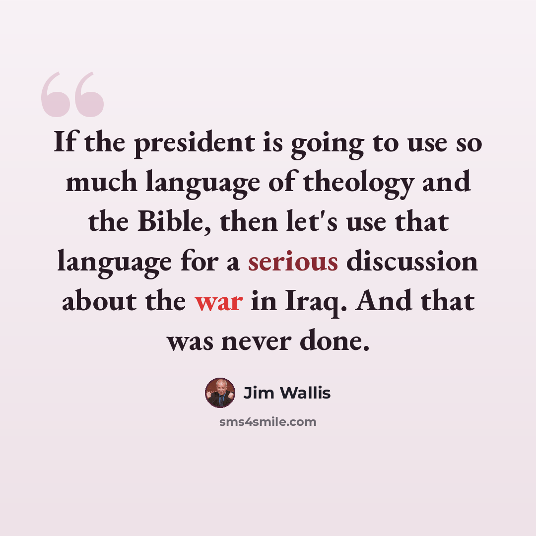 “If the president is going to use so much language of theology and the Bible, then let's use that language for a serious discussion about the war in Iraq. And that was never done.” quote by Jim Wallis