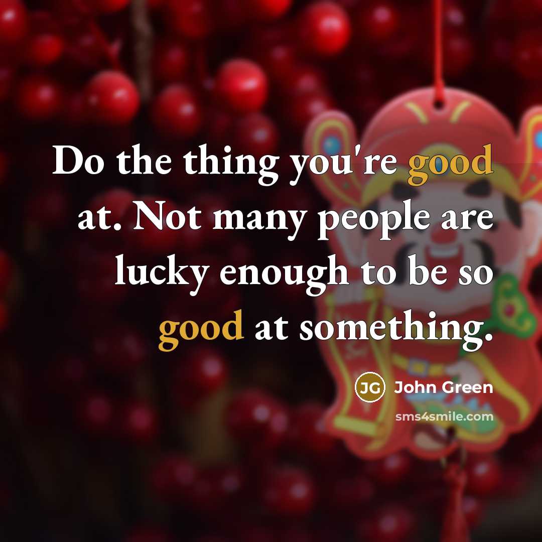 “Do the thing you're good at. Not many people are lucky enough to be so good at something.” quote by John Green