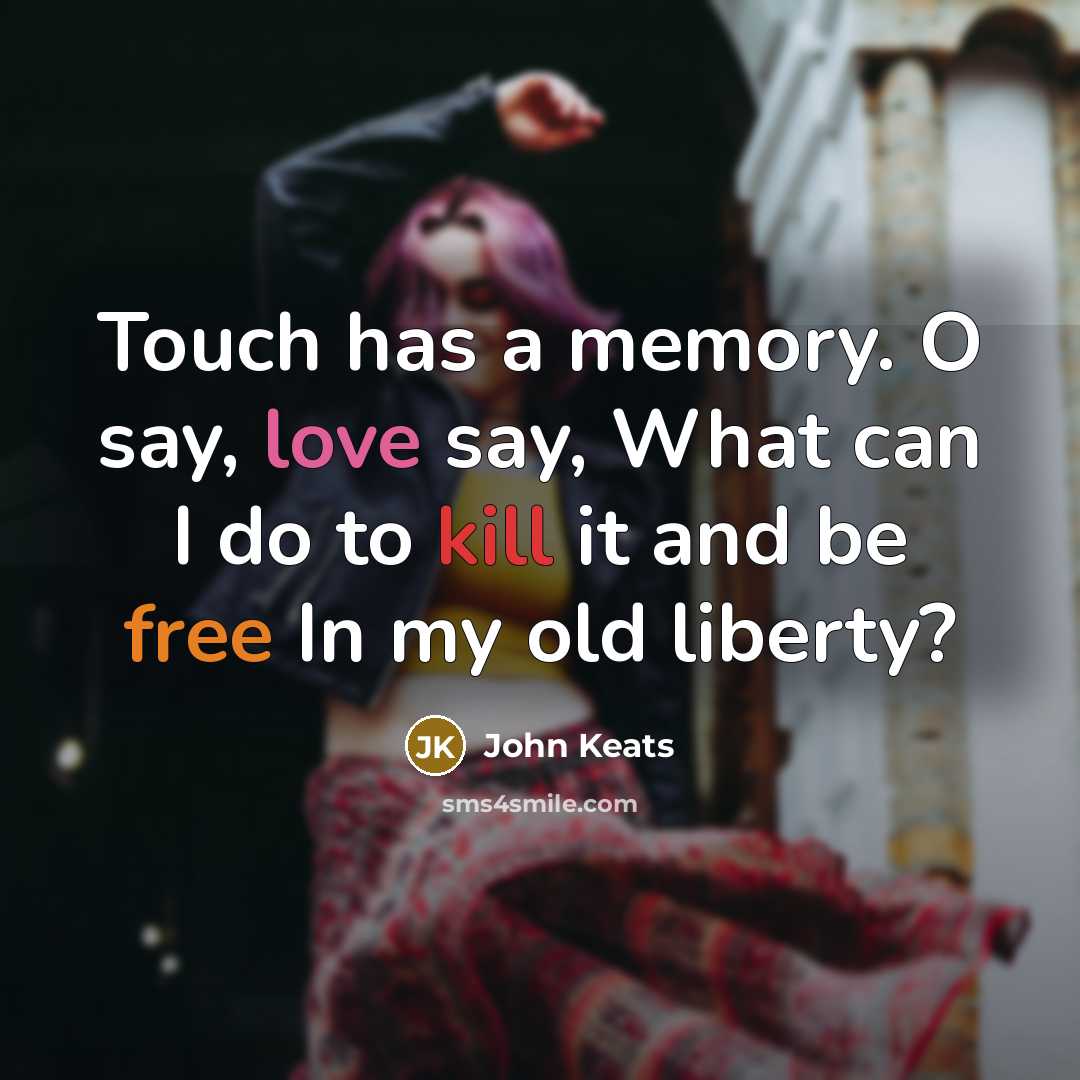 “Touch has a memory. O say, love say, What can I do to kill it and be free In my old liberty?” quote by John Keats