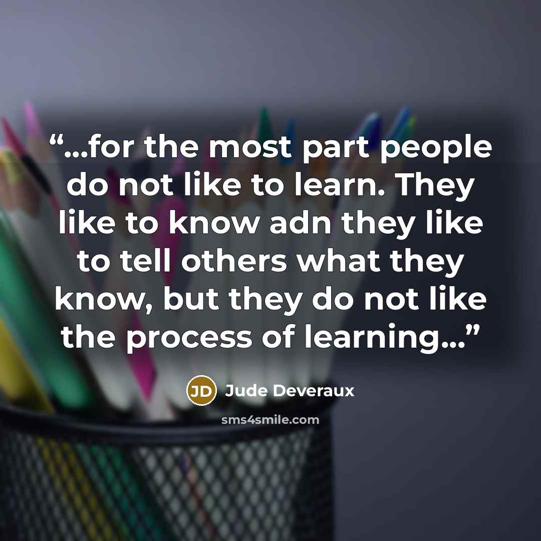 “...for the most part people do not like to learn. They like to know adn they like to tell others what they know, but they do not like the process of learning...” quote by Jude Deveraux