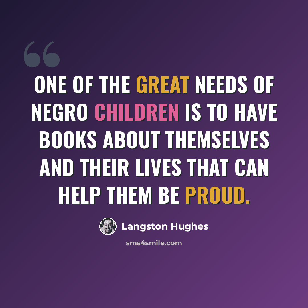 “One of the great needs of Negro children is to have books about themselves and their lives that can help them be proud.” quote by Langston Hughes