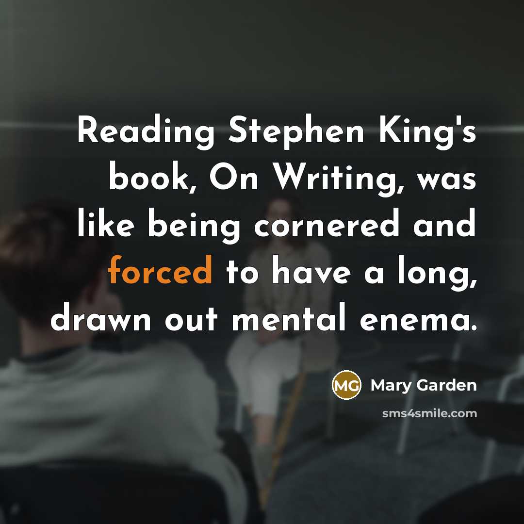 “Reading Stephen King's book, On Writing, was like being cornered and forced to have a long, drawn out mental enema.” quote by Mary Garden