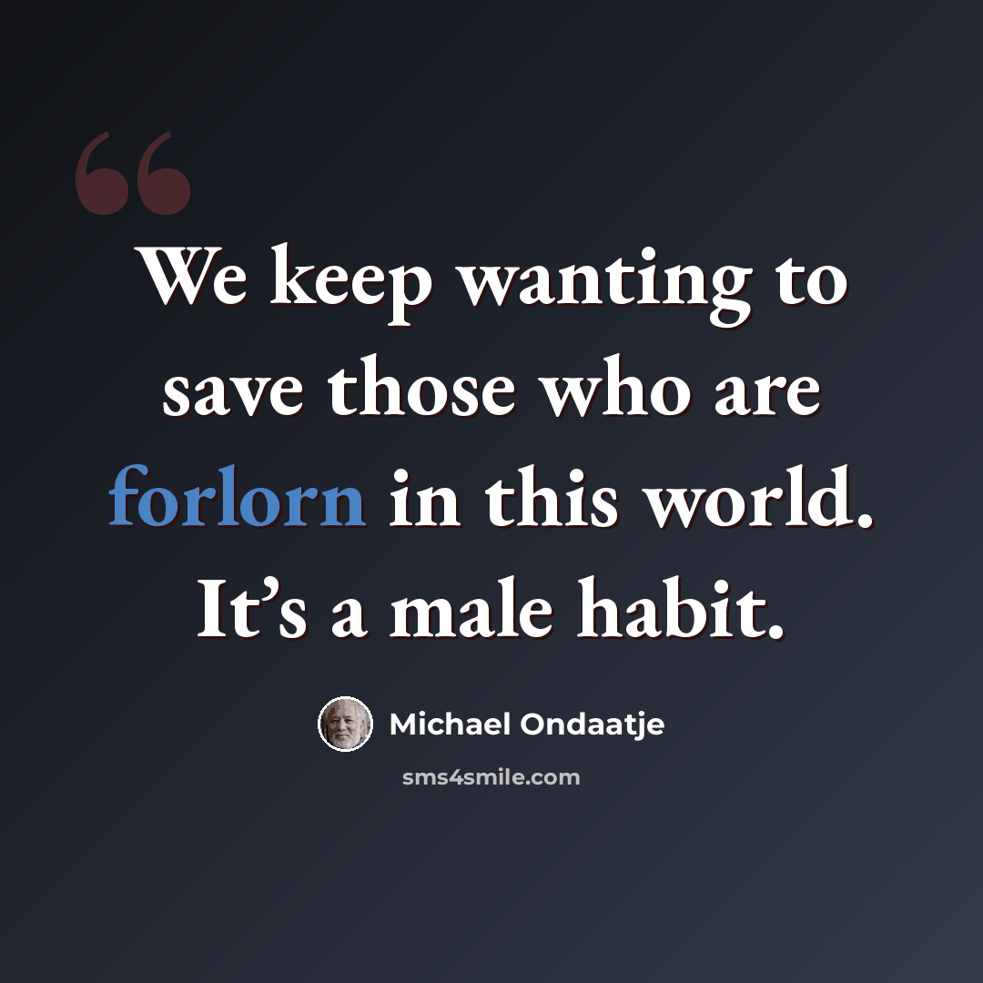“We keep wanting to save those who are forlorn in this world. It’s a male habit.” quote by Michael Ondaatje