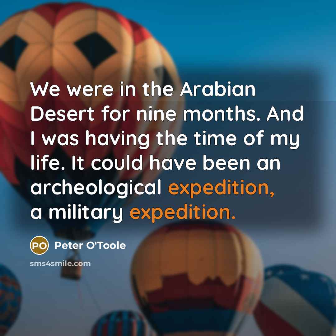 “We were in the Arabian Desert for nine months. And I was having the time of my life. It could have been an archeological expedition, a military expedition.” quote by Peter O'Toole