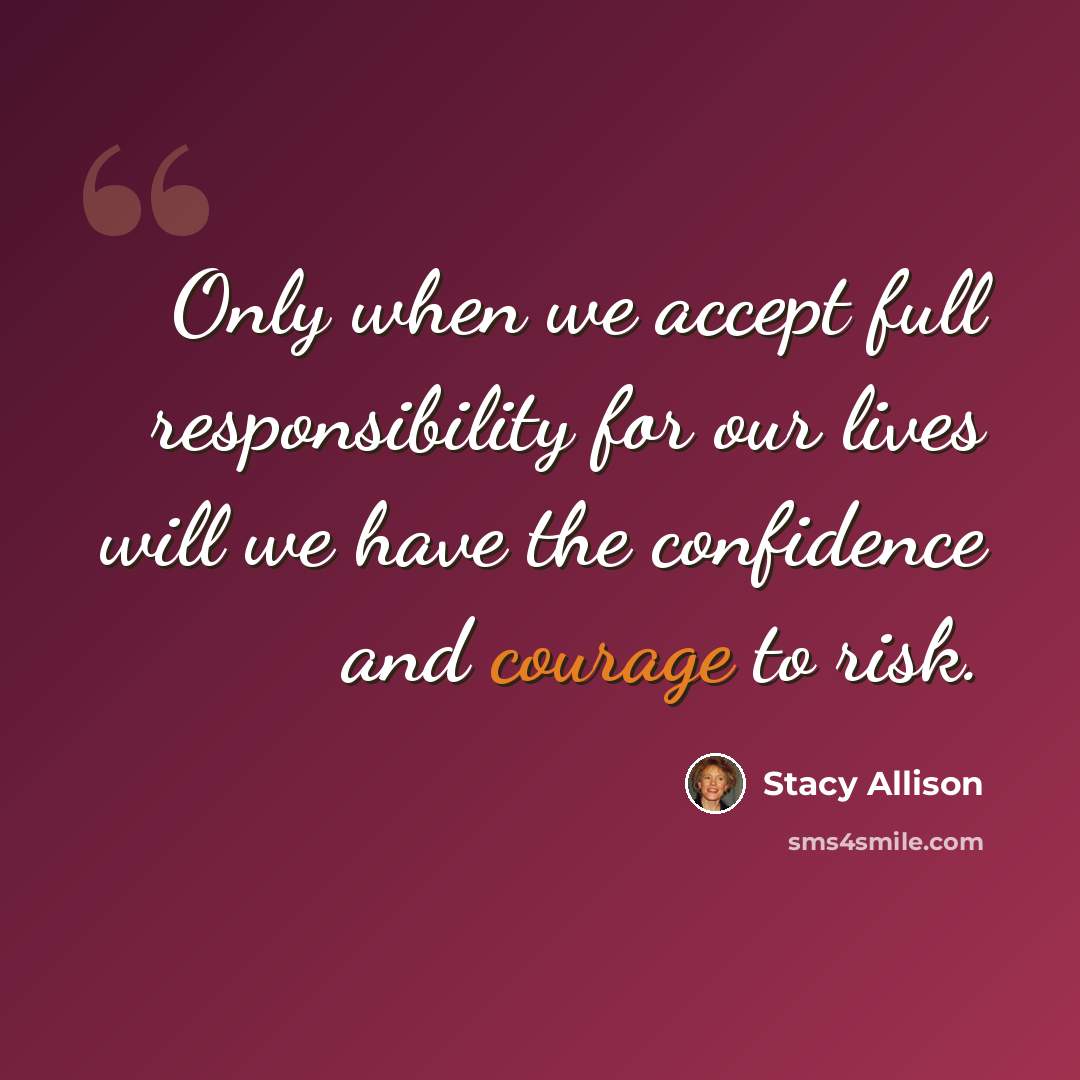 “Only when we accept full responsibility for our lives will we have the confidence and courage to risk.” quote by Stacy Allison