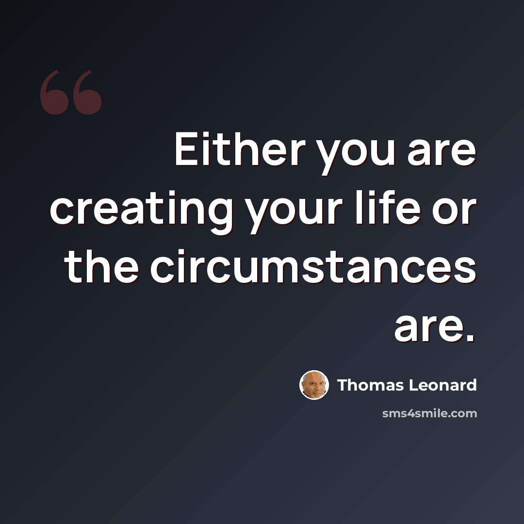 “Either you are creating your life or the circumstances are.” quote by Thomas Leonard