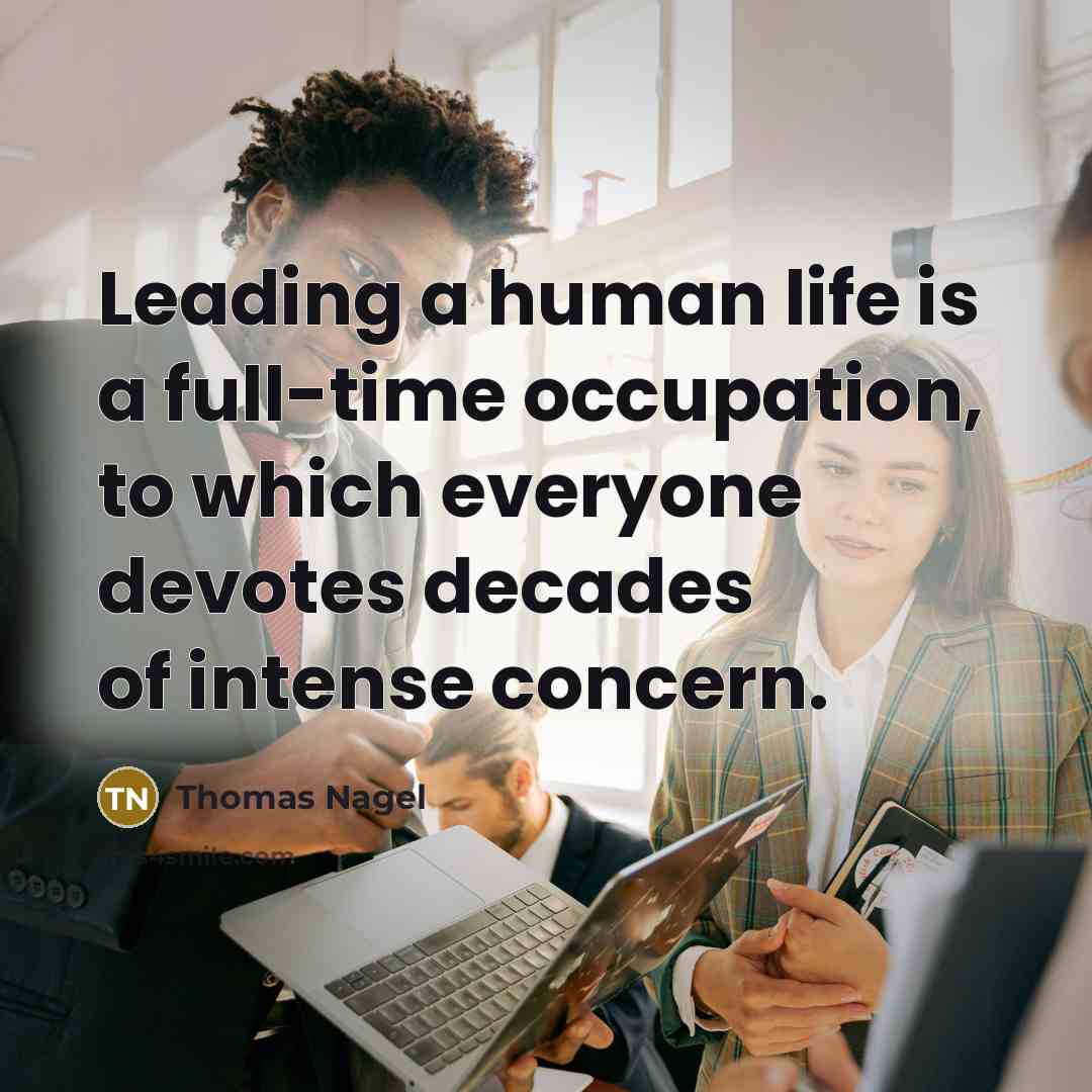 “Leading a human life is a full-time occupation, to which everyone devotes decades of intense concern.” quote by Thomas Nagel