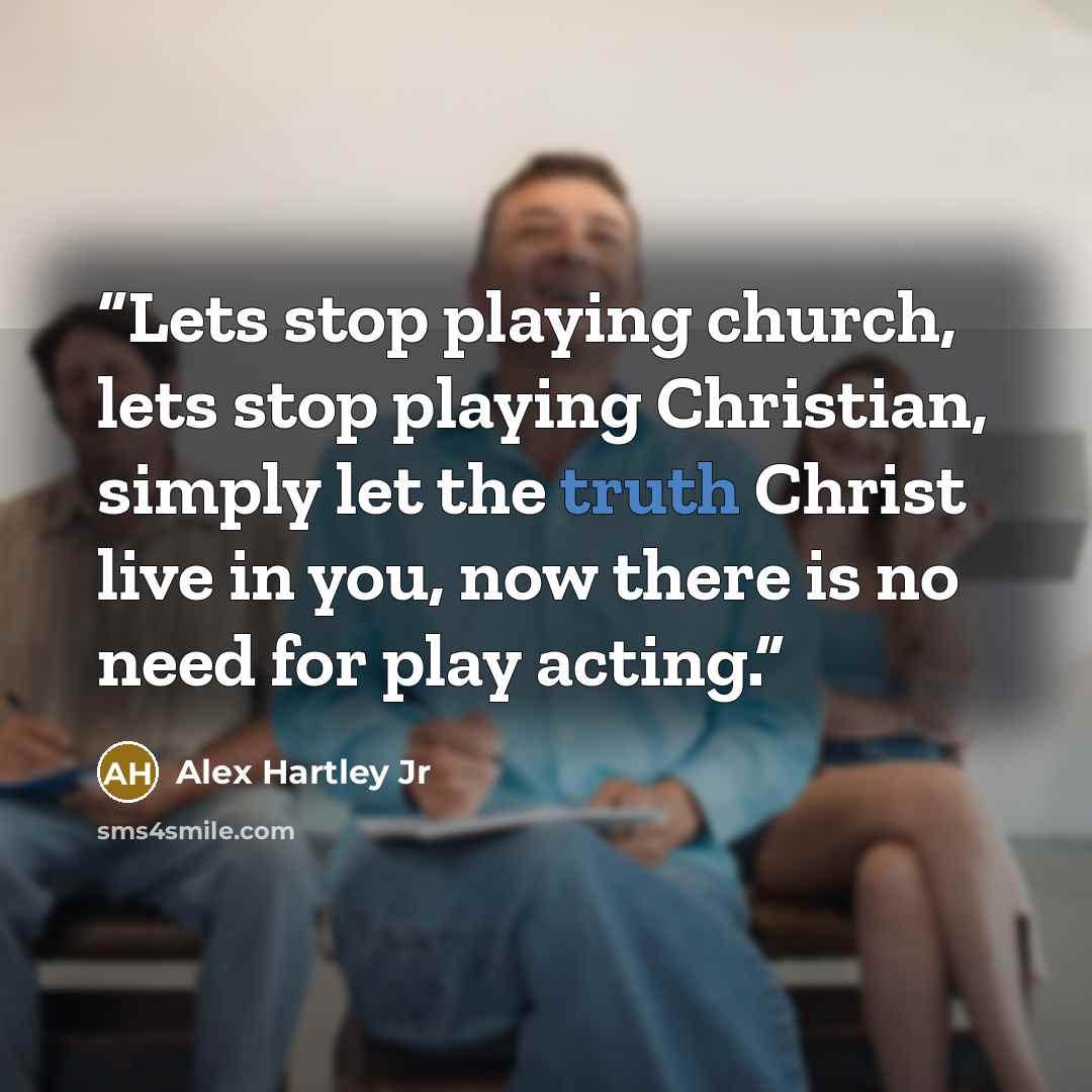 “Lets stop playing church, lets stop playing Christian, simply let the truth Christ live in you, now there is no need for play acting.” quote by Alex Hartley Jr