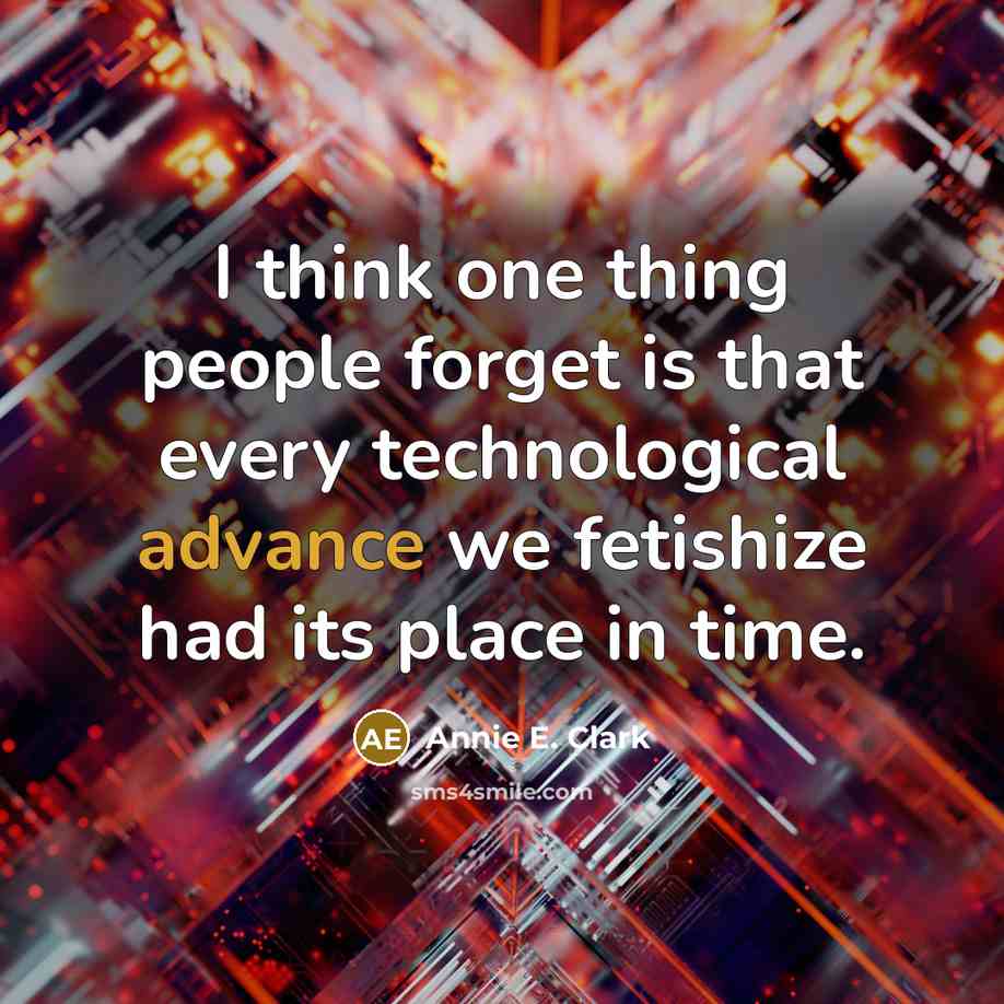“I think one thing people forget is that every technological advance we fetishize had its place in time.” quote by Annie E. Clark