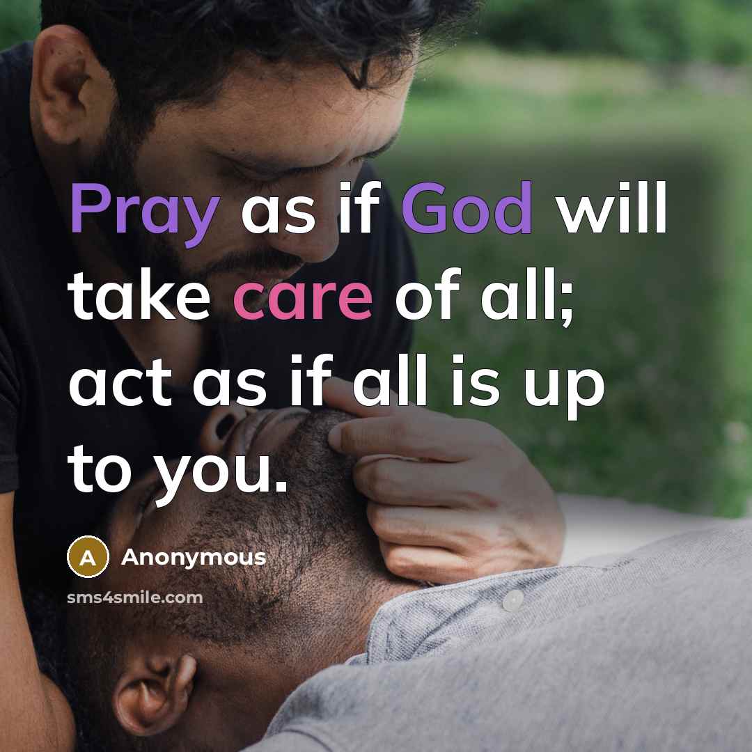 “Pray as if God will take care of all; act as if all is up to you.” quote by Anonymous