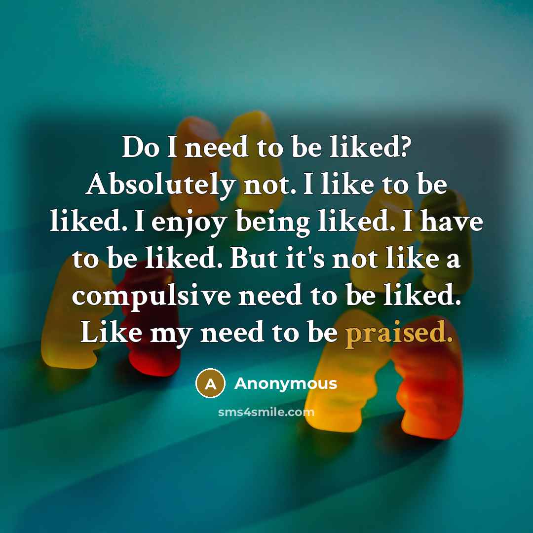 “Do I need to be liked? Absolutely not. I like to be liked. I enjoy being liked. I have to be liked. But it's not like a compulsive need to be liked. Like my need to be praised.” quote by Anonymous