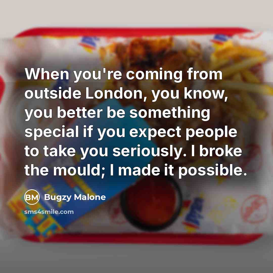“When you're coming from outside London, you know, you better be something special if you expect people to take you seriously. I broke the mould; I made it possible.” quote by Bugzy Malone