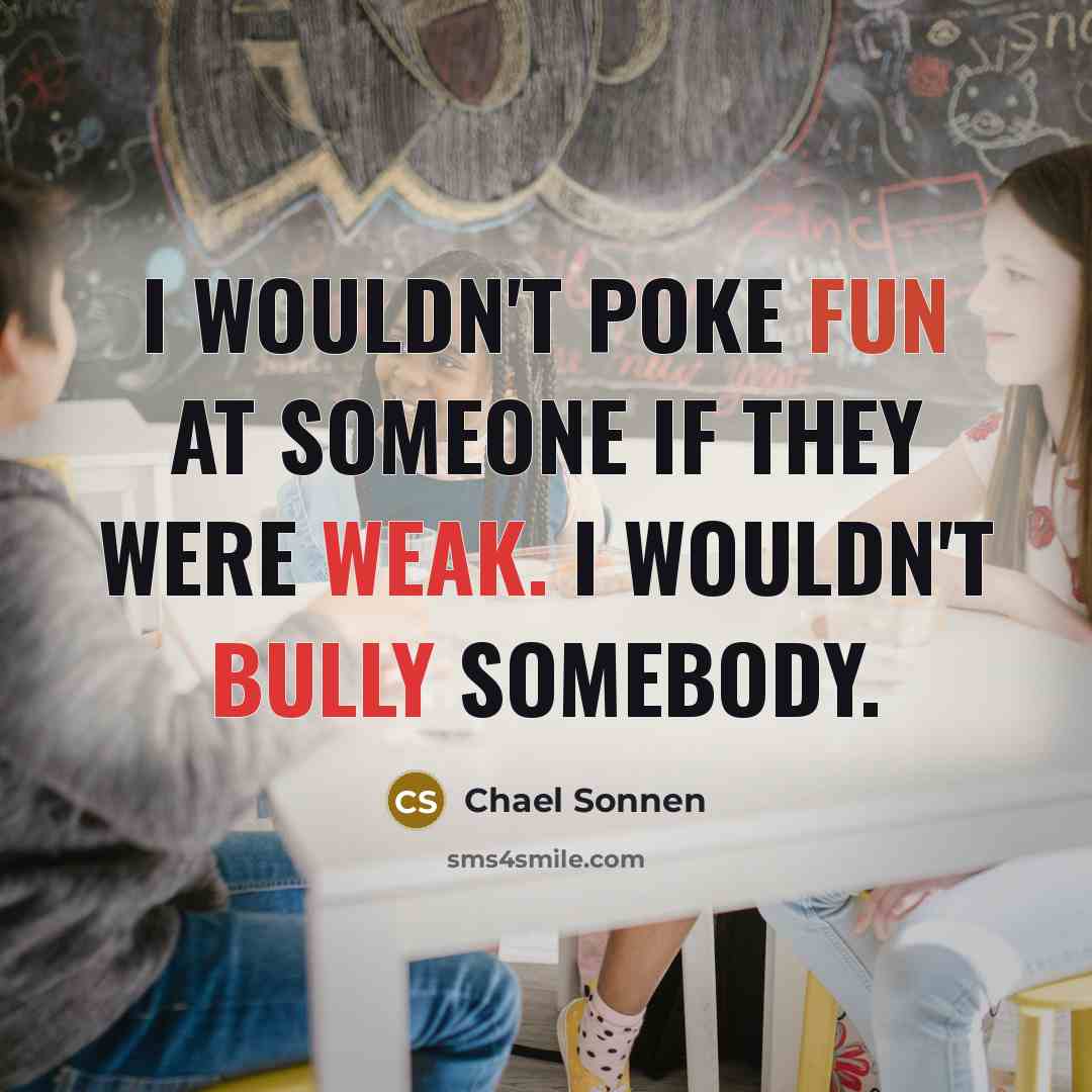 “I wouldn't poke fun at someone if they were weak. I wouldn't bully somebody.” quote by Chael Sonnen