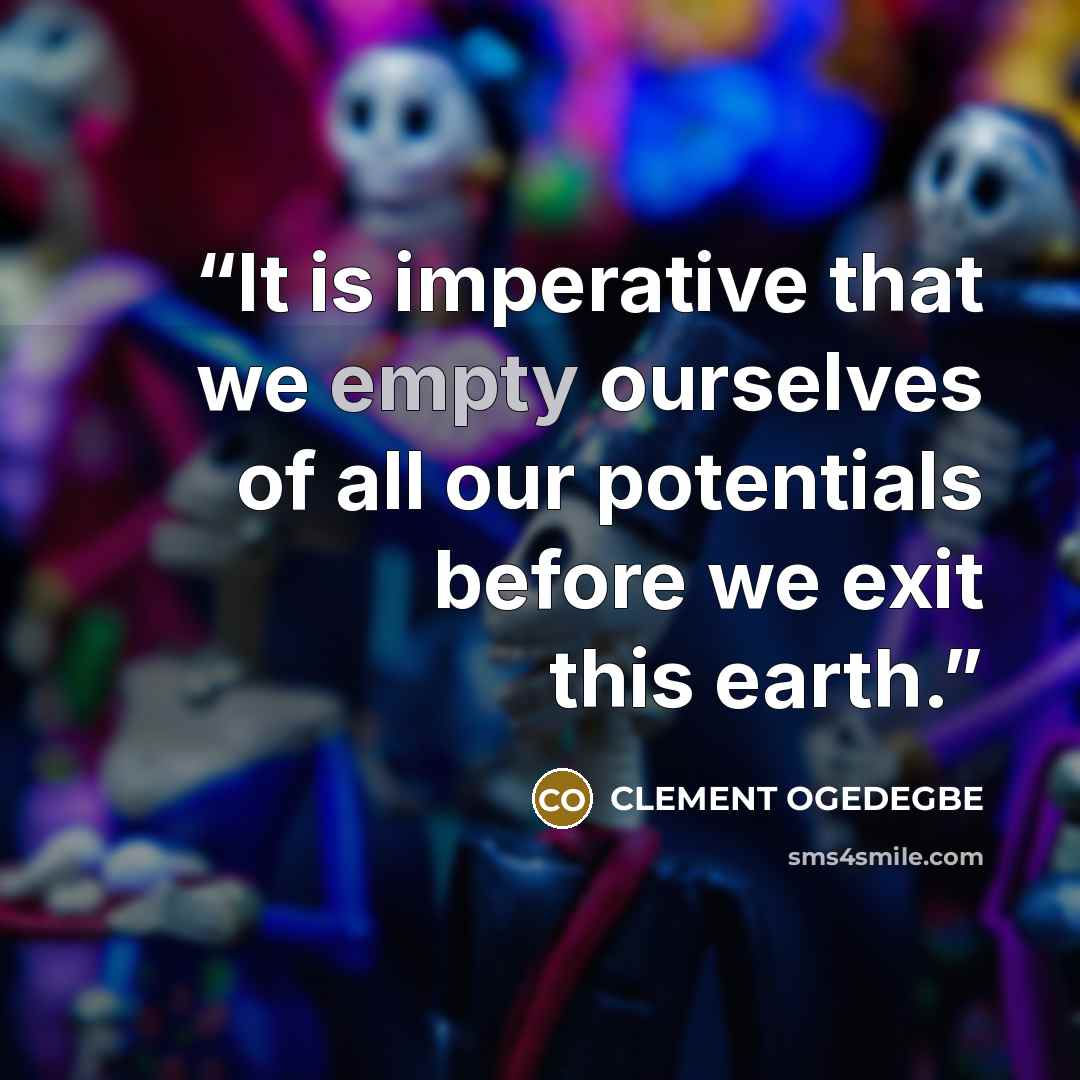 “It is imperative that we empty ourselves of all our potentials before we exit this earth.” quote by CLEMENT OGEDEGBE