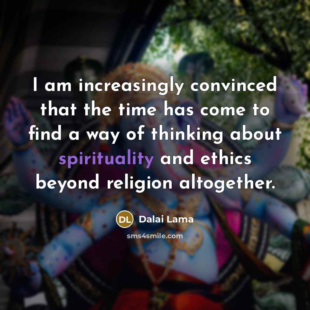 “I am increasingly convinced that the time has come to find a way of thinking about spirituality and ethics beyond religion altogether.” quote by Dalai Lama