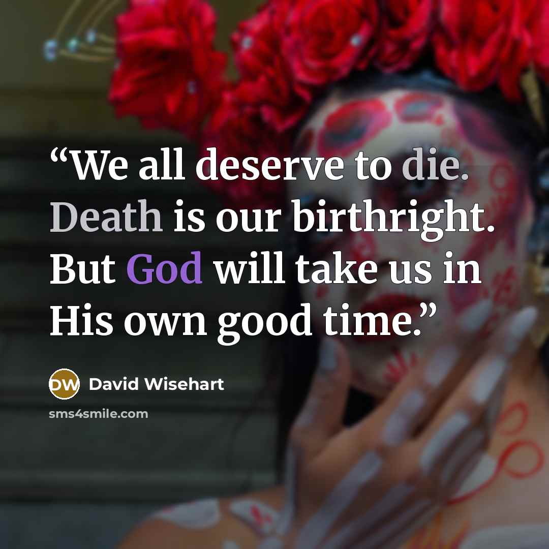 “We all deserve to die. Death is our birthright. But God will take us in His own good time.” quote by David Wisehart