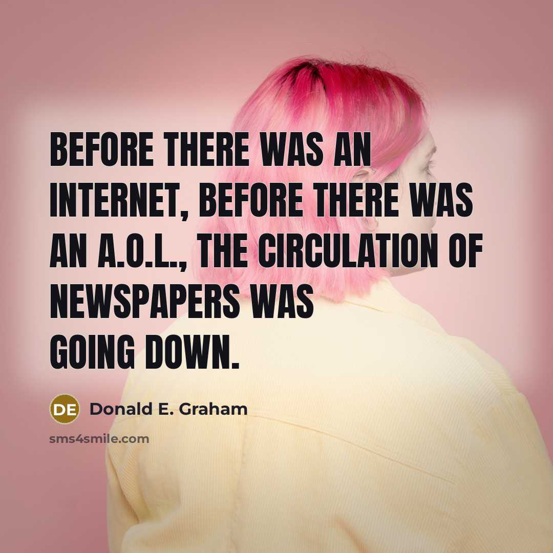 “Before there was an Internet, before there was an A.O.L., the circulation of newspapers was going down.” quote by Donald E. Graham