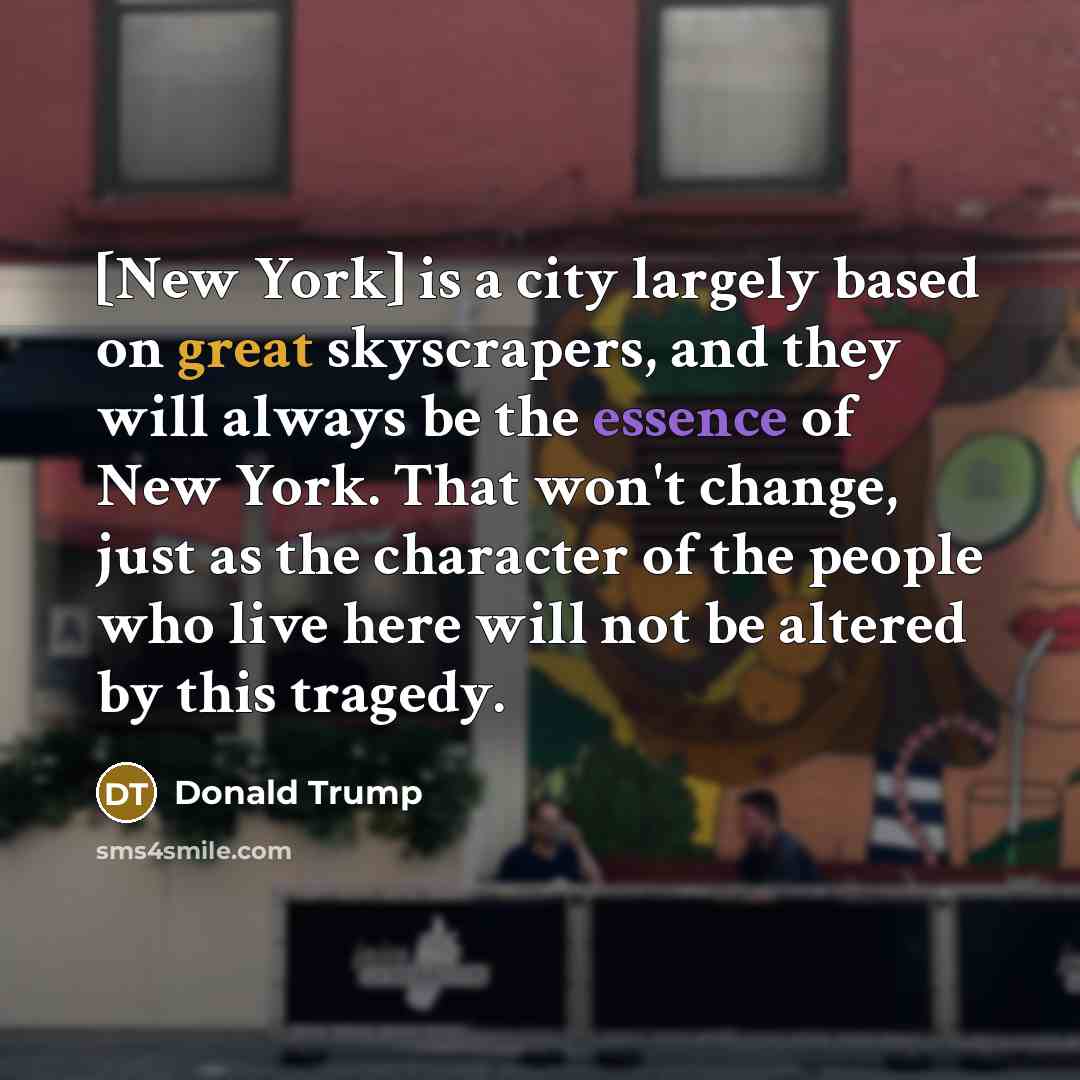 “[New York] is a city largely based on great skyscrapers, and they will always be the essence of New York. That won't change, just as the character of the people who live here will not be altered by this tragedy.” quote by Donald Trump