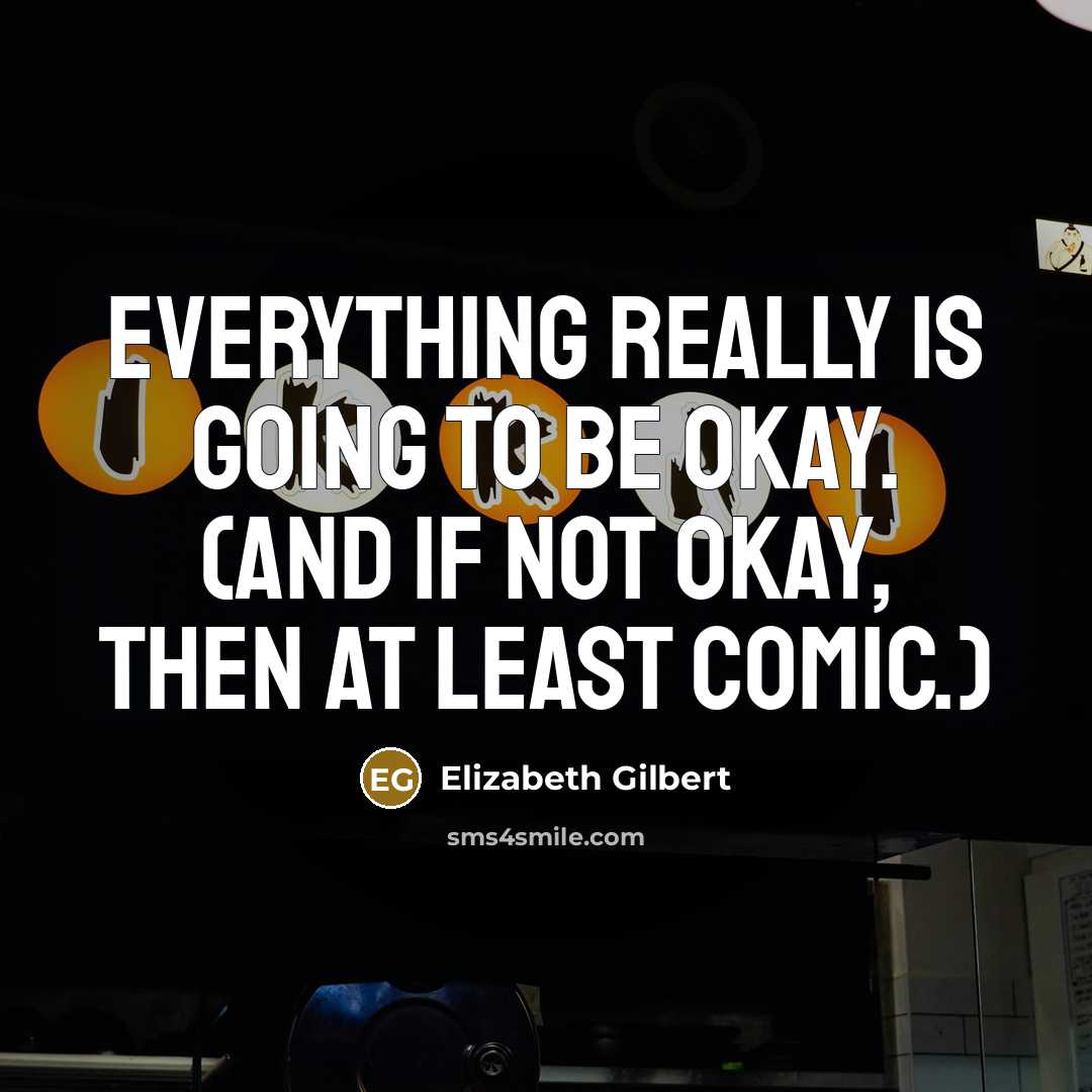 “Everything really is going to be okay. (And if not okay, then at least comic.)” quote by Elizabeth Gilbert
