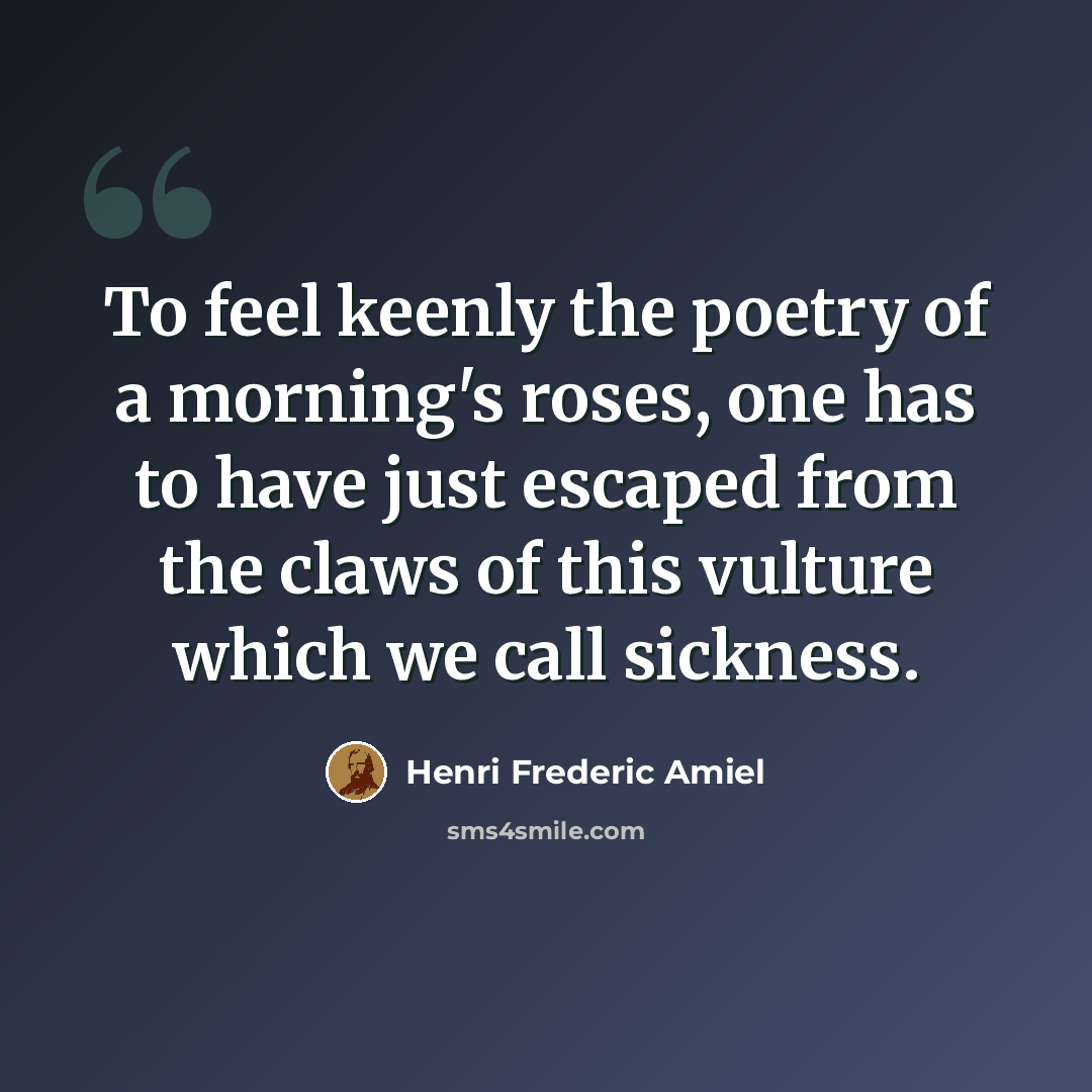 “To feel keenly the poetry of a morning's roses, one has to have just escaped from the claws of this vulture which we call sickness.” quote by Henri Frederic Amiel