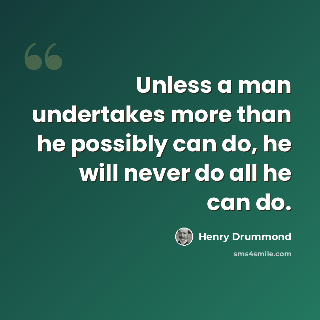 “Unless a man undertakes more than he possibly can do, he will never do all he can do.” quote by Henry Drummond