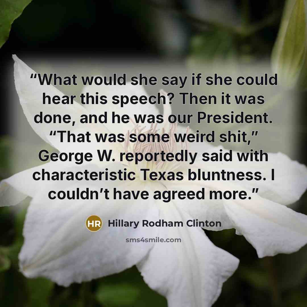 “What would she say if she could hear this speech? Then it was done, and he was our President. “That was some weird shit,” George W. reportedly said with characteristic Texas bluntness. I couldn’t have agreed more.” quote by Hillary Rodham Clinton