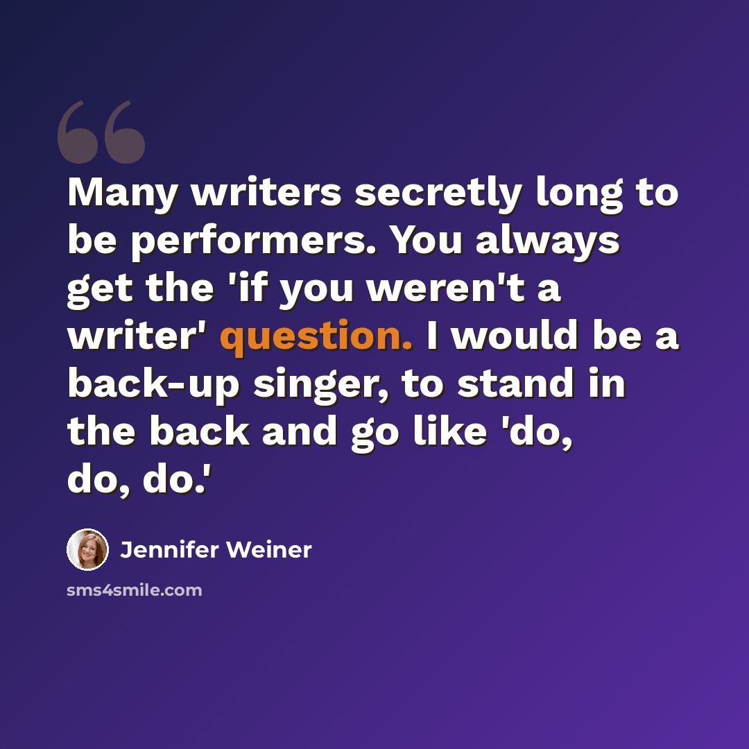 “Many writers secretly long to be performers. You always get the 'if you weren't a writer' question. I would be a back-up singer, to stand in the back and go like 'do, do, do.'” quote by Jennifer Weiner