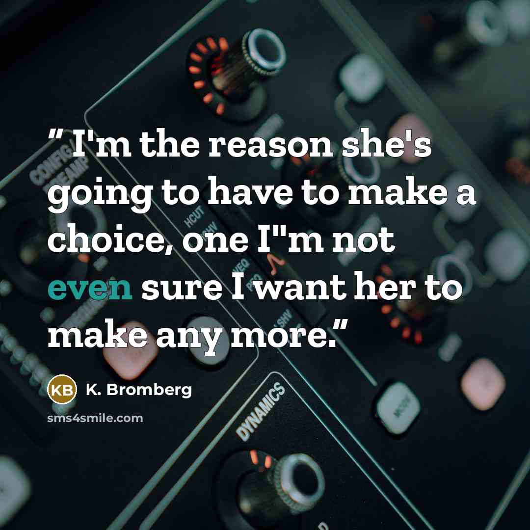 “I'm the reason she's going to have to make a choice, one I"m not even sure I want her to make any more.” quote by K. Bromberg